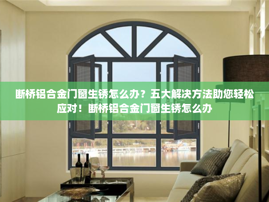 断桥铝合金门窗生锈怎么办？五大解决方法助您轻松应对！断桥铝合金门窗生锈怎么办