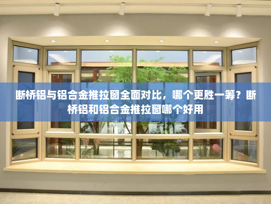 断桥铝与铝合金推拉窗全面对比，哪个更胜一筹？断桥铝和铝合金推拉窗哪个好用